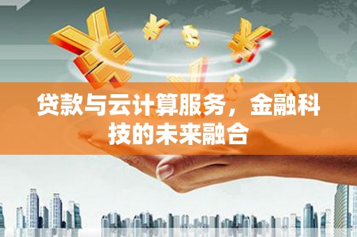 四川贷款与云计算服务，金融科技的未来融合
