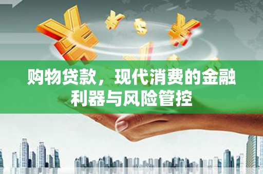 四川购物贷款，现代消费的金融利器与风险管控