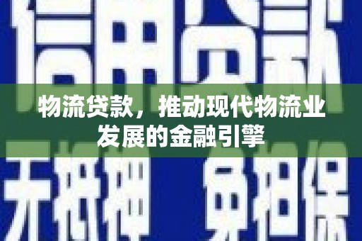 四川物流贷款，推动现代物流业发展的金融引擎