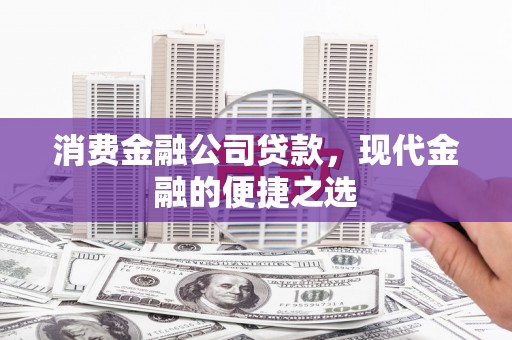 四川消费金融公司贷款，现代金融的便捷之选