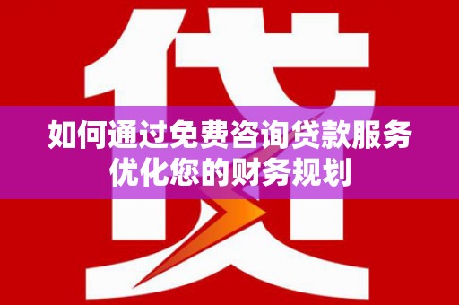 四川如何通过免费咨询贷款服务优化您的财务规划