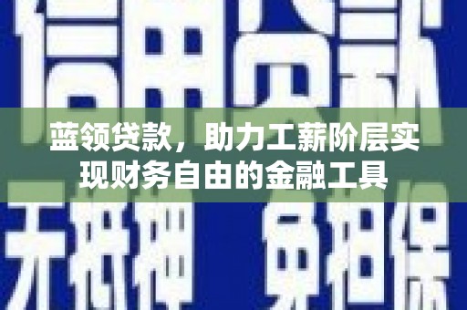 四川蓝领贷款，助力工薪阶层实现财务自由的金融工具