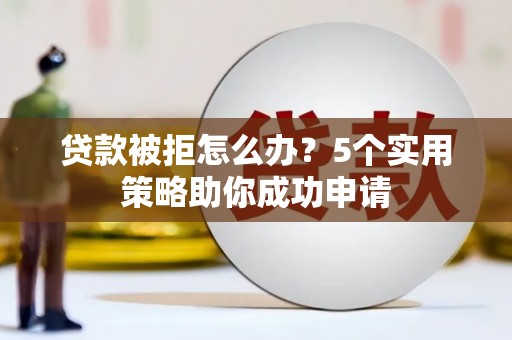 四川贷款被拒怎么办？5个实用策略助你成功申请