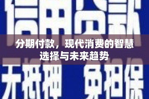 四川分期付款，现代消费的智慧选择与未来趋势