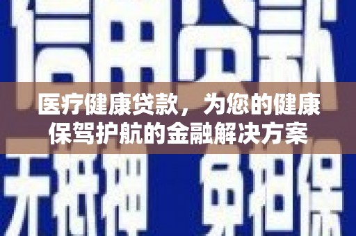 四川医疗健康贷款，为您的健康保驾护航的金融解决方案