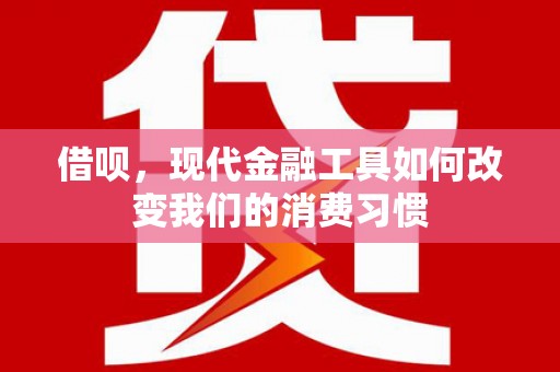 四川借呗，现代金融工具如何改变我们的消费习惯