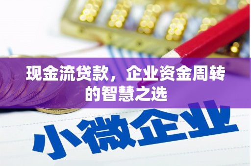 四川现金流贷款，企业资金周转的智慧之选