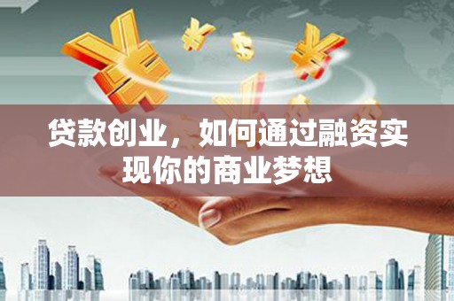 四川贷款创业，如何通过融资实现你的商业梦想