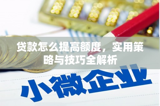 四川贷款怎么提高额度，实用策略与技巧全解析