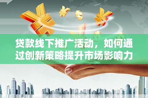 四川贷款线下推广活动，如何通过创新策略提升市场影响力