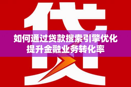 四川如何通过贷款搜索引擎优化提升金融业务转化率
