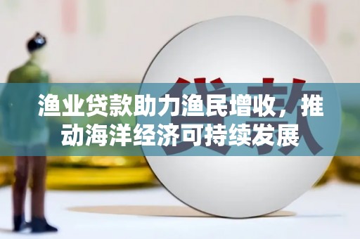 四川渔业贷款助力渔民增收，推动海洋经济可持续发展