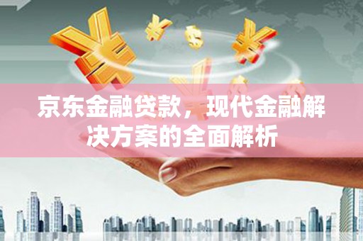 四川京东金融贷款，现代金融解决方案的全面解析