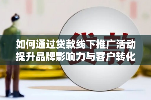 四川如何通过贷款线下推广活动提升品牌影响力与客户转化率