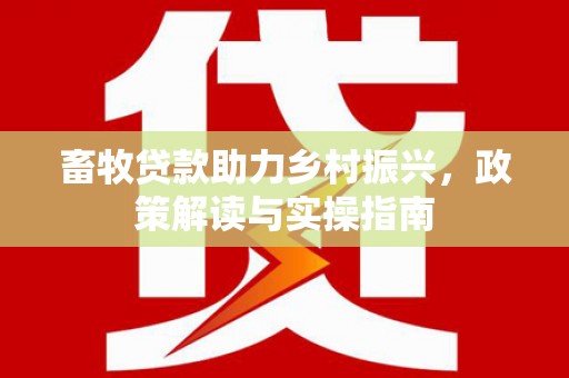 四川畜牧贷款助力乡村振兴，政策解读与实操指南