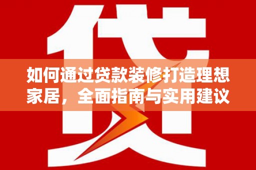 四川如何通过贷款装修打造理想家居，全面指南与实用建议