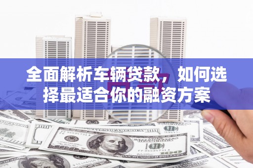 四川全面解析车辆贷款，如何选择最适合你的融资方案
