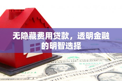 四川无隐藏费用贷款，透明金融的明智选择