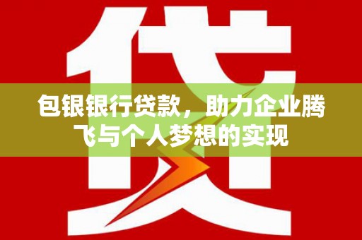 四川包银银行贷款，助力企业腾飞与个人梦想的实现