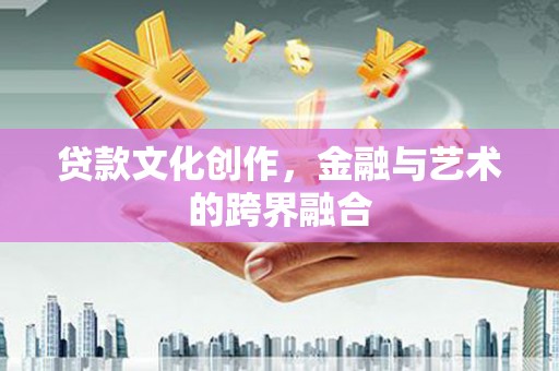 四川贷款文化创作，金融与艺术的跨界融合