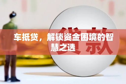 四川车抵贷，解锁资金困境的智慧之选