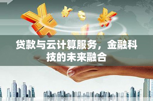 四川贷款与云计算服务，金融科技的未来融合