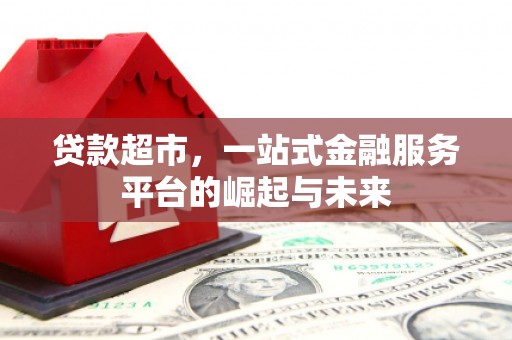 四川贷款超市，一站式金融服务平台的崛起与未来