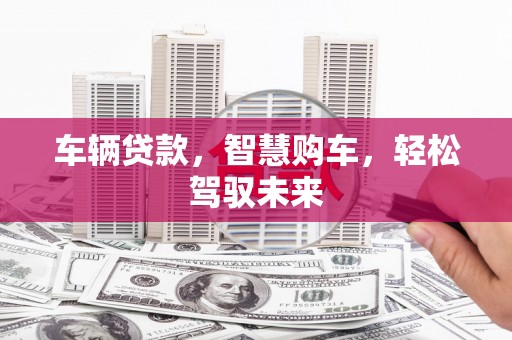 四川车辆贷款，智慧购车，轻松驾驭未来