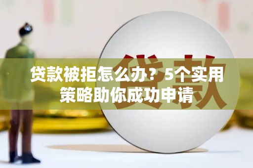 四川贷款被拒怎么办？5个实用策略助你成功申请