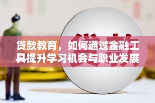 四川贷款教育，如何通过金融工具提升学习机会与职业发展