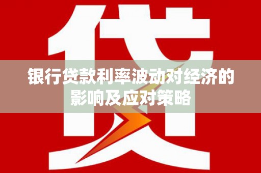 四川银行贷款利率波动对经济的影响及应对策略
