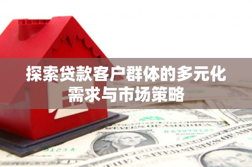 四川探索贷款客户群体的多元化需求与市场策略