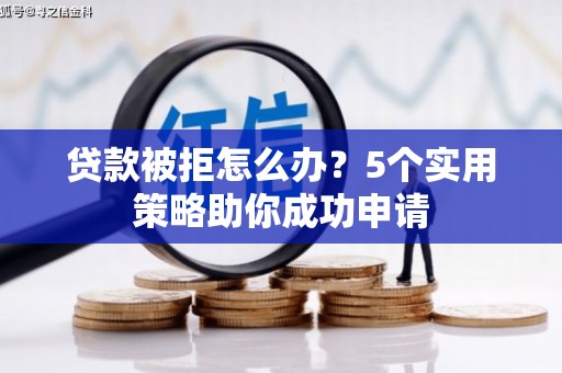 四川贷款被拒怎么办？5个实用策略助你成功申请