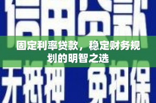 四川固定利率贷款，稳定财务规划的明智之选