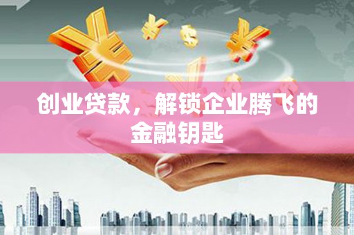 四川创业贷款，解锁企业腾飞的金融钥匙
