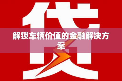 四川解锁车辆价值的金融解决方案