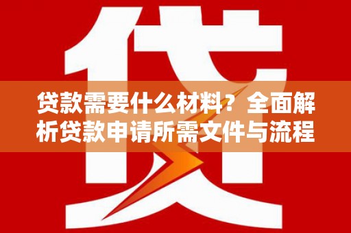 四川贷款需要什么材料？全面解析贷款申请所需文件与流程