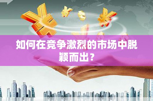 四川如何在竞争激烈的市场中脱颖而出? 四川如何在竞争激烈的市场中脱颖而出?