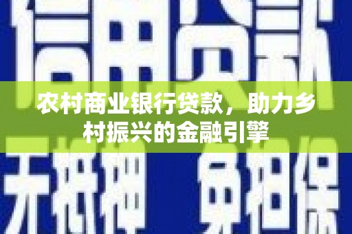 四川农村商业银行贷款，助力乡村振兴的金融引擎