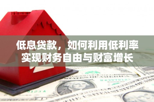 四川低息贷款，如何利用低利率实现财务自由与财富增长
