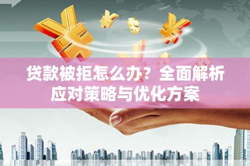 四川贷款被拒怎么办？全面解析应对策略与优化方案